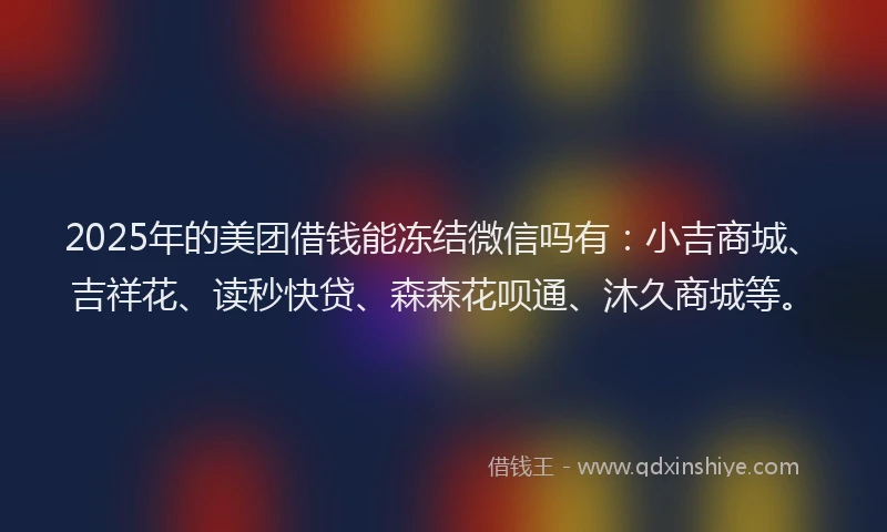 2025年的美团借钱能冻结微信吗有：小吉商城、吉祥花、读秒快贷、森森花呗通、沐久商城等。