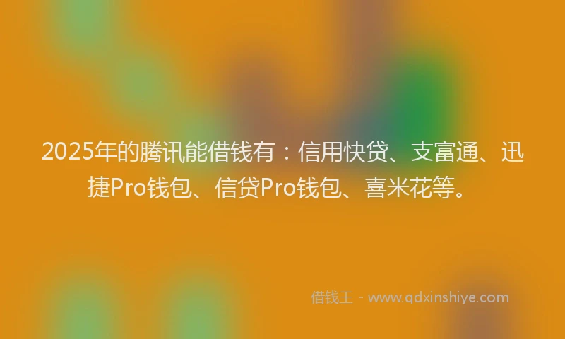 2025年的腾讯能借钱有：信用快贷、支富通、迅捷Pro钱包、信贷Pro钱包、喜米花等。