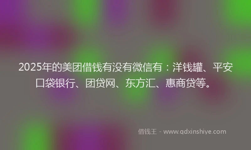 2025年的美团借钱有没有微信有：洋钱罐、平安口袋银行、团贷网、东方汇、惠商贷等。