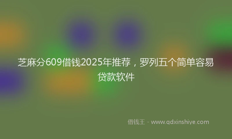 芝麻分609借钱2025年推荐，罗列五个简单容易贷款软件