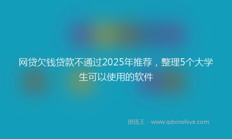 网贷欠钱贷款不通过2025年推荐，整理5个大学生可以使用的软件