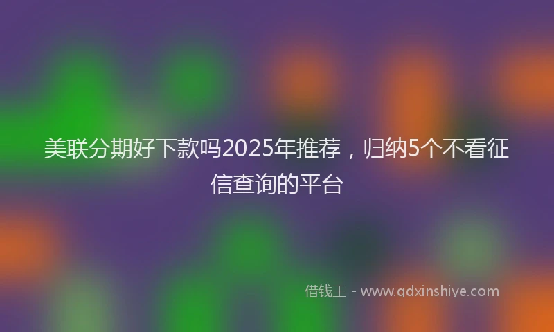 美联分期好下款吗2025年推荐，归纳5个不看征信查询的平台