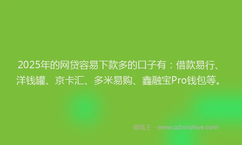 2025年的网贷容易下款多的口子有：借款易行、洋钱罐、京卡汇、多米易购、鑫融宝Pro钱包等。