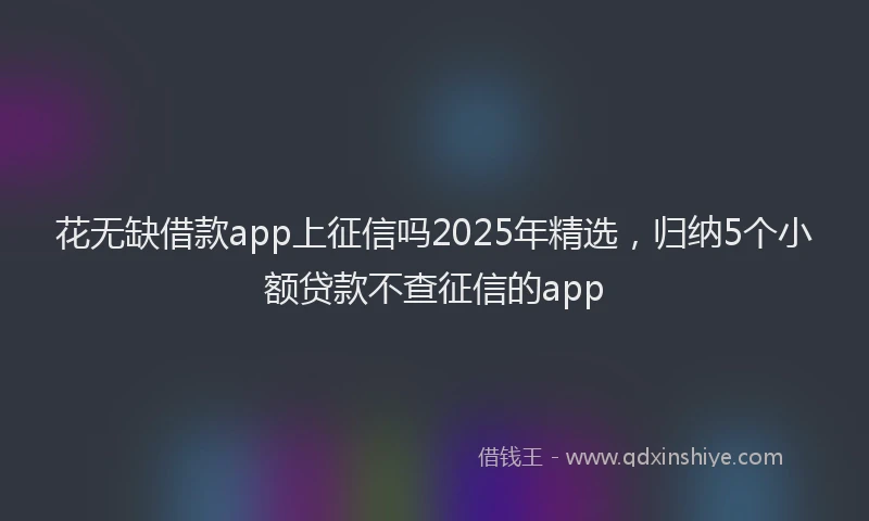 花无缺借款app上征信吗2025年精选，归纳5个小额贷款不查征信的app