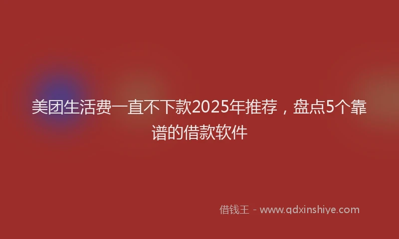 美团生活费一直不下款2025年推荐，盘点5个靠谱的借款软件