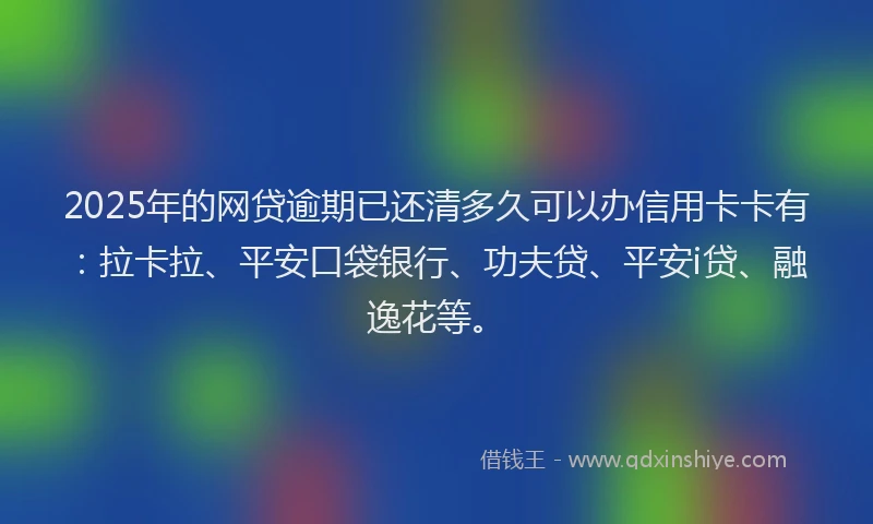 2025年的网贷逾期已还清多久可以办信用卡卡有：拉卡拉、平安口袋银行、功夫贷、平安i贷、融逸花等。