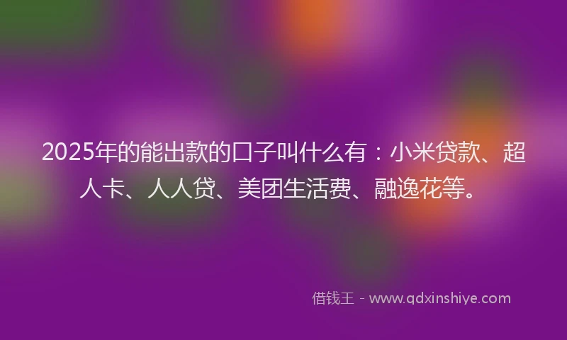 2025年的能出款的口子叫什么有：小米贷款、超人卡、人人贷、美团生活费、融逸花等。