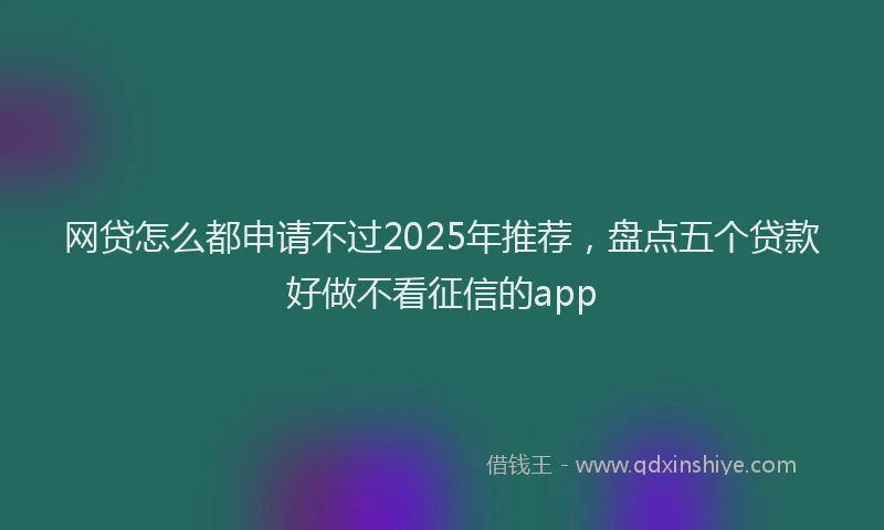 网贷怎么都申请不过2025年推荐，盘点五个贷款好做不看征信的app