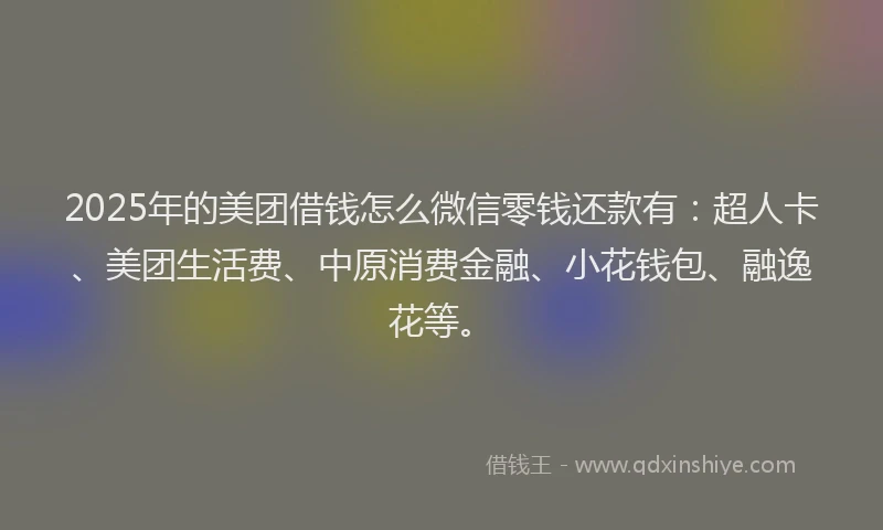 2025年的美团借钱怎么微信零钱还款有：超人卡、美团生活费、中原消费金融、小花钱包、融逸花等。