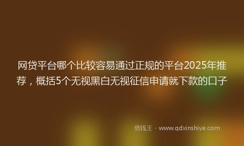 网贷平台哪个比较容易通过正规的平台2025年推荐，概括5个无视黑白无视征信申请就下款的口子