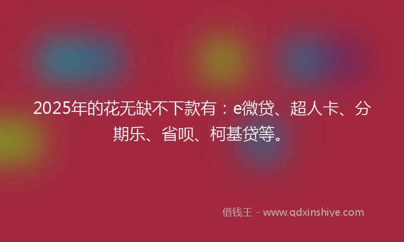 2025年的花无缺不下款有：e微贷、超人卡、分期乐、省呗、柯基贷等。