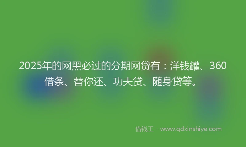 2025年的网黑必过的分期网贷有：洋钱罐、360借条、替你还、功夫贷、随身贷等。