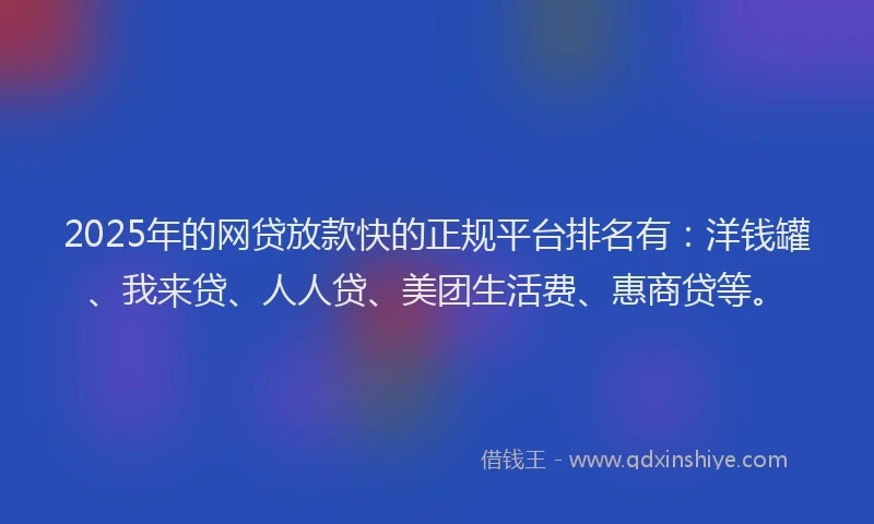 2025年的网贷放款快的正规平台排名有：洋钱罐、我来贷、人人贷、美团生活费、惠商贷等。