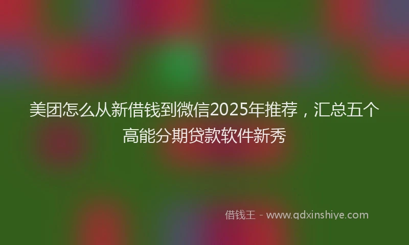 美团怎么从新借钱到微信2025年推荐，汇总五个高能分期贷款软件新秀