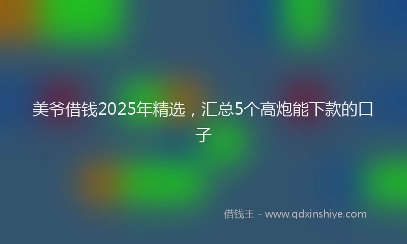 美爷借钱2025年精选，汇总5个高炮能下款的口子