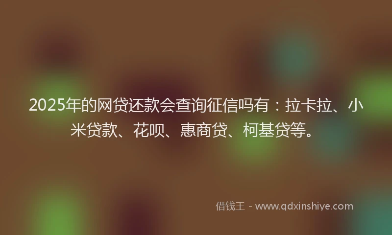 2025年的网贷还款会查询征信吗有：拉卡拉、小米贷款、花呗、惠商贷、柯基贷等。