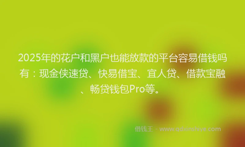 2025年的花户和黑户也能放款的平台容易借钱吗有：现金侠速贷、快易借宝、宜人贷、借款宝融、畅贷钱包Pro等。