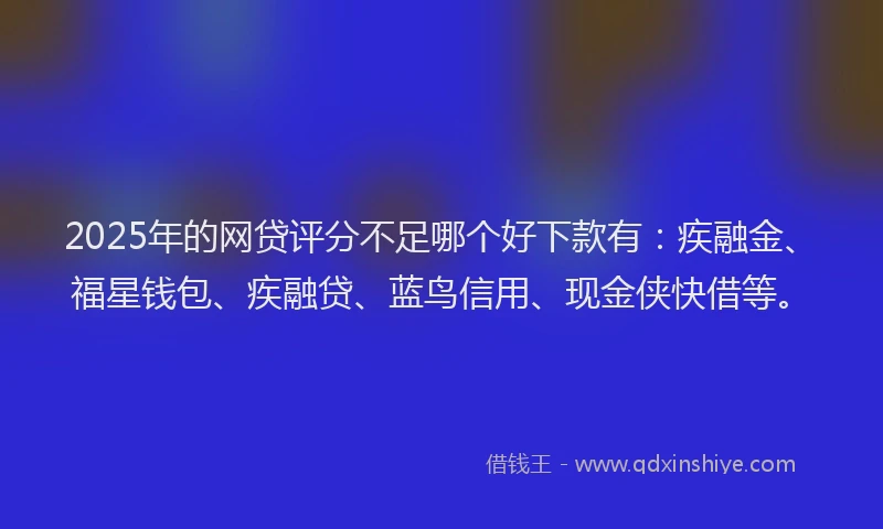 2025年的网贷评分不足哪个好下款有：疾融金、福星钱包、疾融贷、蓝鸟信用、现金侠快借等。