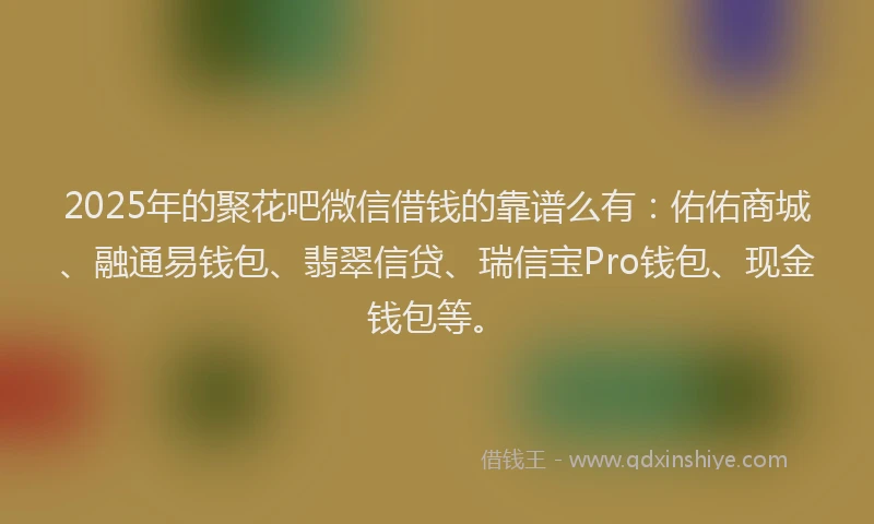 2025年的聚花吧微信借钱的靠谱么有：佑佑商城、融通易钱包、翡翠信贷、瑞信宝Pro钱包、现金钱包等。