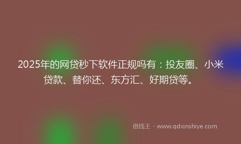 2025年的网贷秒下软件正规吗有：投友圈、小米贷款、替你还、东方汇、好期贷等。