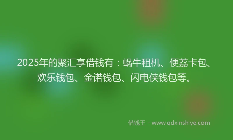 2025年的聚汇享借钱有：蜗牛租机、便荔卡包、欢乐钱包、金诺钱包、闪电侠钱包等。