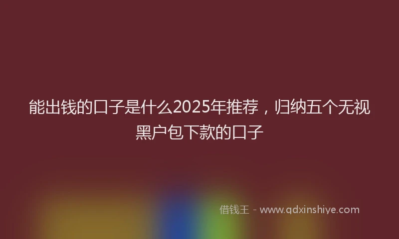 能出钱的口子是什么2025年推荐，归纳五个无视黑户包下款的口子