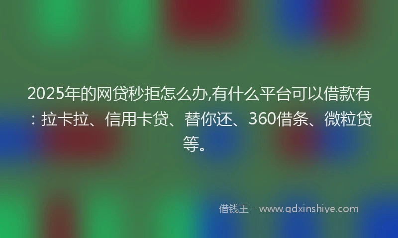 2025年的网贷秒拒怎么办,有什么平台可以借款有：拉卡拉、信用卡贷、替你还、360借条、微粒贷等。