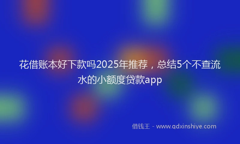 花借账本好下款吗2025年推荐，总结5个不查流水的小额度贷款app