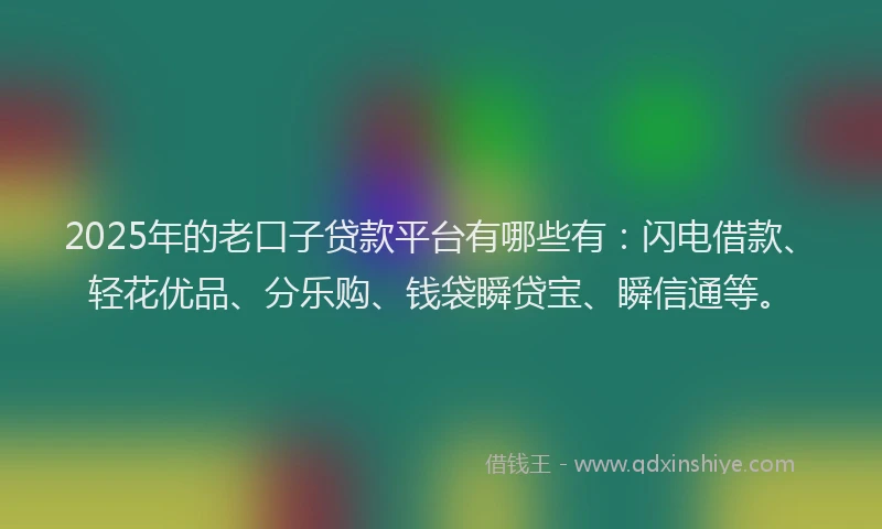 2025年的老口子贷款平台有哪些有：闪电借款、轻花优品、分乐购、钱袋瞬贷宝、瞬信通等。