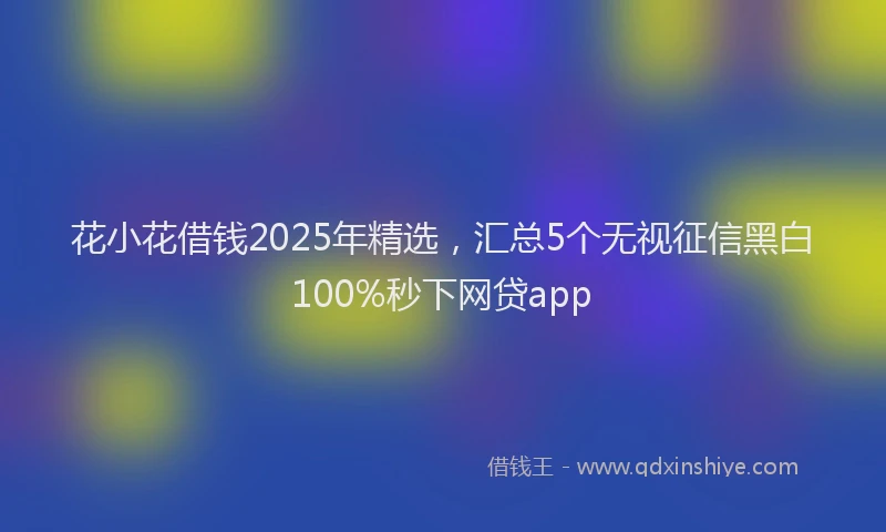 花小花借钱2025年精选，汇总5个无视征信黑白100%秒下网贷app