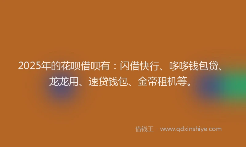 2025年的花呗借呗有：闪借快行、哆哆钱包贷、龙龙用、速贷钱包、金帝租机等。