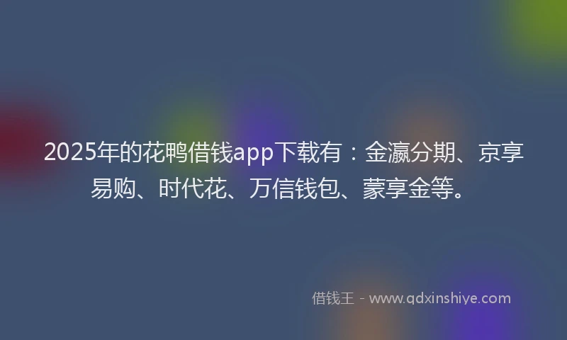 2025年的花鸭借钱app下载有：金瀛分期、京享易购、时代花、万信钱包、蒙享金等。