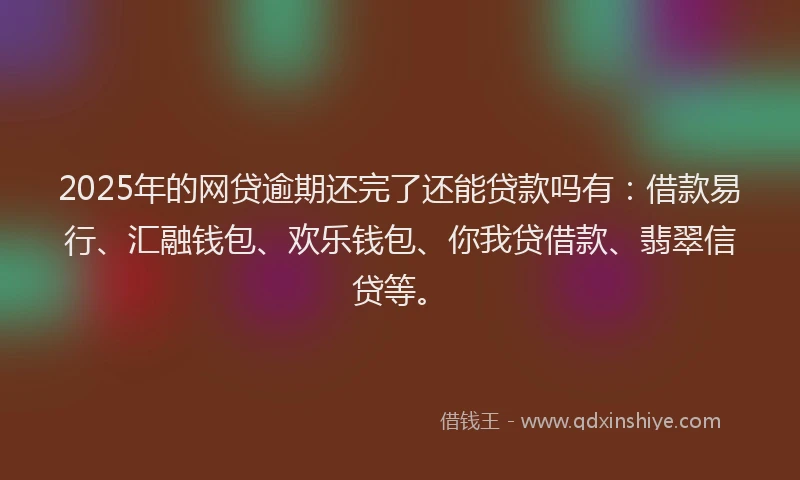 2025年的网贷逾期还完了还能贷款吗有：借款易行、汇融钱包、欢乐钱包、你我贷借款、翡翠信贷等。