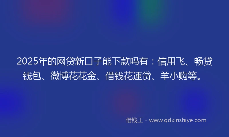 2025年的网贷新口子能下款吗有：信用飞、畅贷钱包、微博花花金、借钱花速贷、羊小购等。