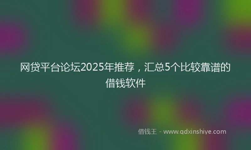 网贷平台论坛2025年推荐，汇总5个比较靠谱的借钱软件