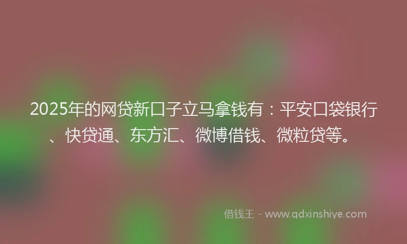 2025年的网贷新口子立马拿钱有：平安口袋银行、快贷通、东方汇、微博借钱、微粒贷等。