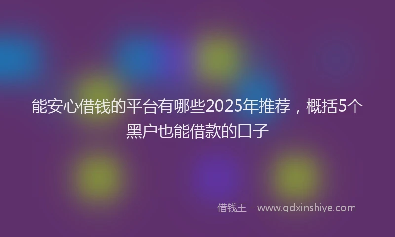 能安心借钱的平台有哪些2025年推荐，概括5个黑户也能借款的口子