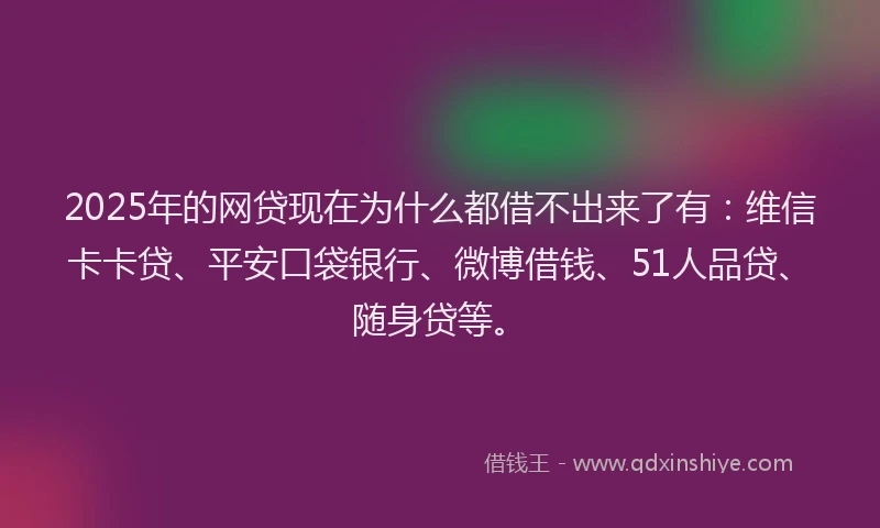 2025年的网贷现在为什么都借不出来了有：维信卡卡贷、平安口袋银行、微博借钱、51人品贷、随身贷等。