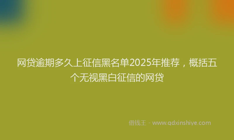 网贷逾期多久上征信黑名单2025年推荐，概括五个无视黑白征信的网贷