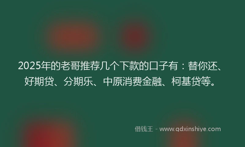 2025年的老哥推荐几个下款的口子有：替你还、好期贷、分期乐、中原消费金融、柯基贷等。