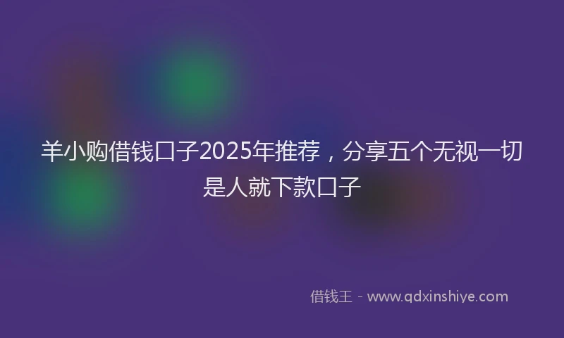 羊小购借钱口子2025年推荐，分享五个无视一切是人就下款口子