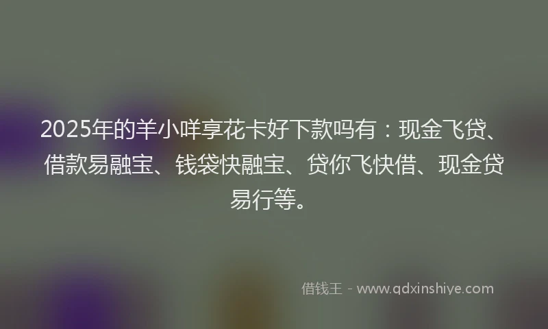 2025年的羊小咩享花卡好下款吗有：现金飞贷、借款易融宝、钱袋快融宝、贷你飞快借、现金贷易行等。