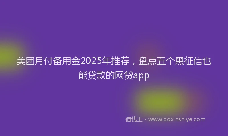 美团月付备用金2025年推荐，盘点五个黑征信也能贷款的网贷app