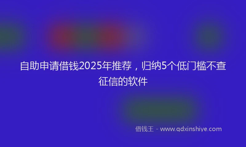 自助申请借钱2025年推荐，归纳5个低门槛不查征信的软件