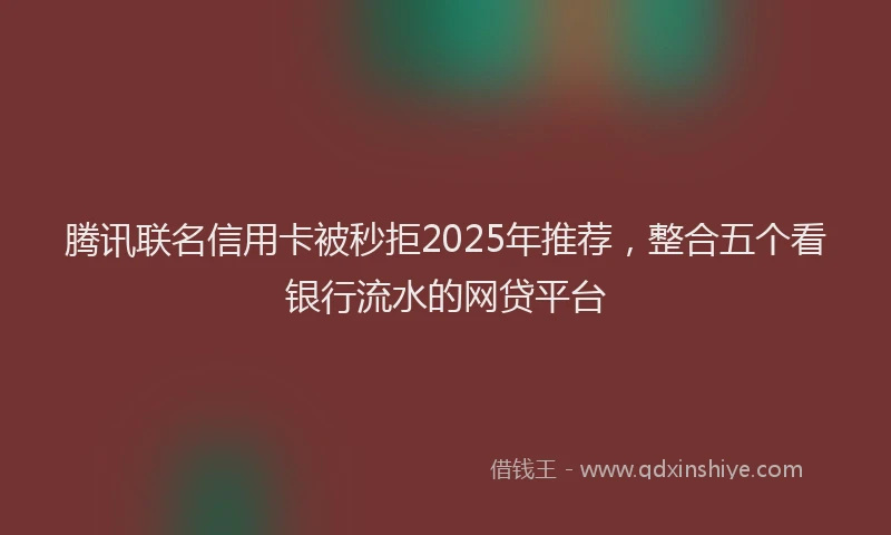 腾讯联名信用卡被秒拒2025年推荐，整合五个看银行流水的网贷平台