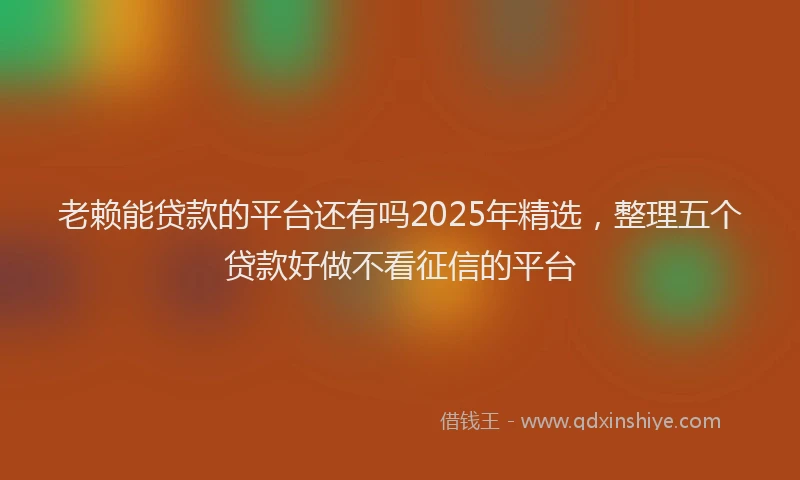 老赖能贷款的平台还有吗2025年精选，整理五个贷款好做不看征信的平台
