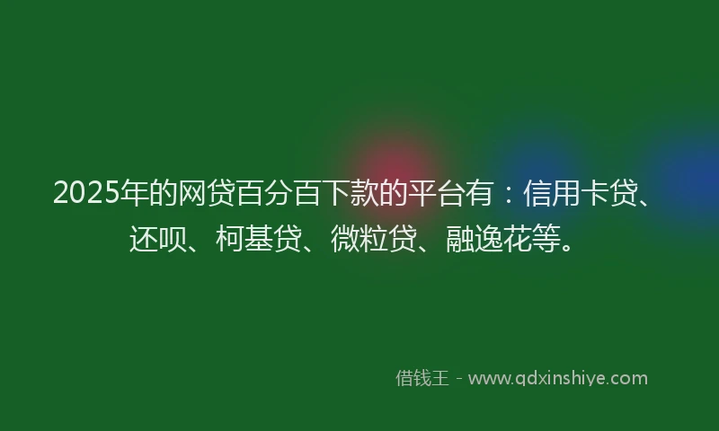 2025年的网贷百分百下款的平台有：信用卡贷、还呗、柯基贷、微粒贷、融逸花等。