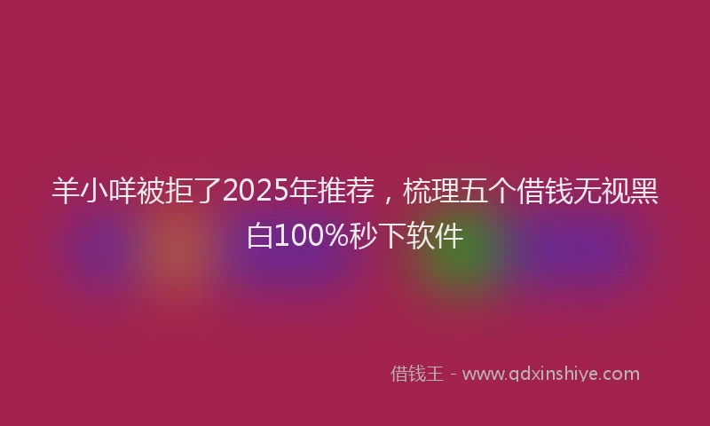 羊小咩被拒了2025年推荐，梳理五个借钱无视黑白100%秒下软件