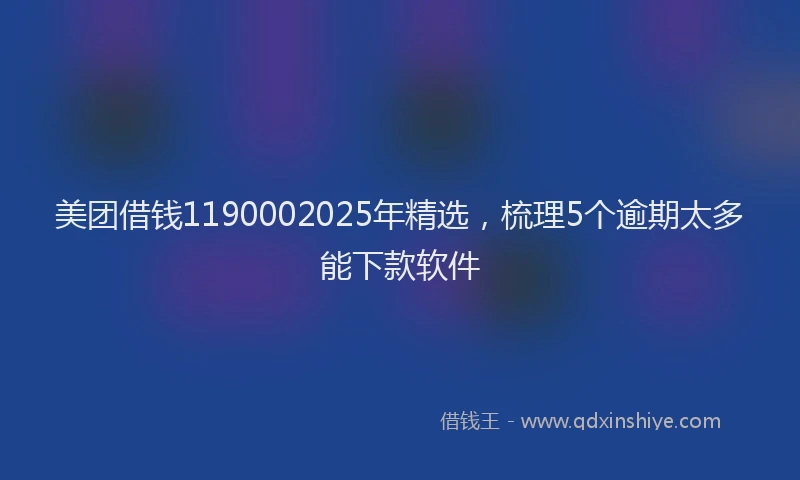美团借钱1190002025年精选，梳理5个逾期太多能下款软件