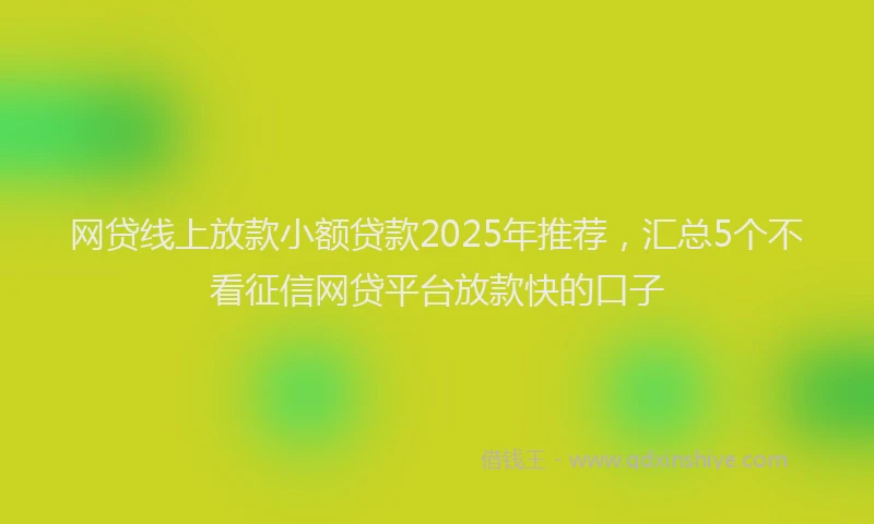 网贷线上放款小额贷款2025年推荐，汇总5个不看征信网贷平台放款快的口子